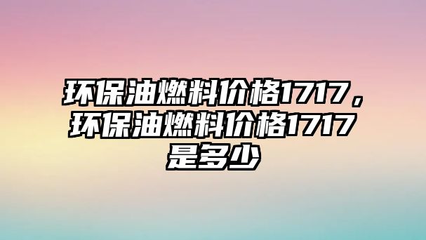 環(huán)保油燃料價(jià)格1717，環(huán)保油燃料價(jià)格1717是多少