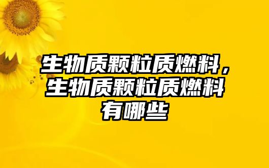 生物質顆粒質燃料，生物質顆粒質燃料有哪些