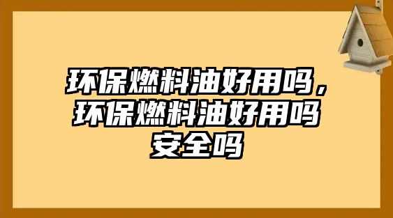 環(huán)保燃料油好用嗎，環(huán)保燃料油好用嗎安全嗎