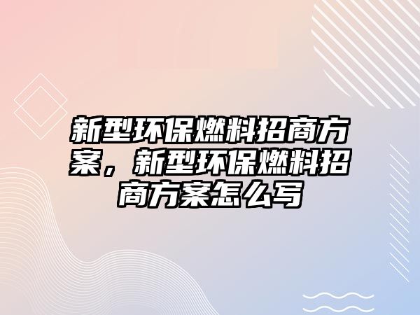 新型環(huán)保燃料招商方案，新型環(huán)保燃料招商方案怎么寫