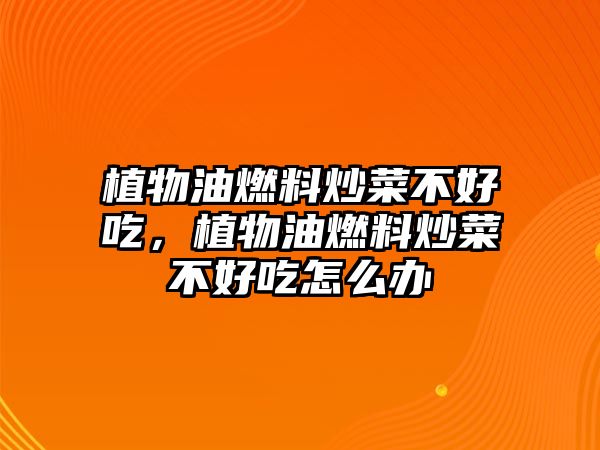 植物油燃料炒菜不好吃，植物油燃料炒菜不好吃怎么辦