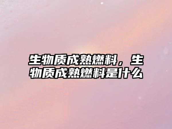 生物質(zhì)成熟燃料，生物質(zhì)成熟燃料是什么