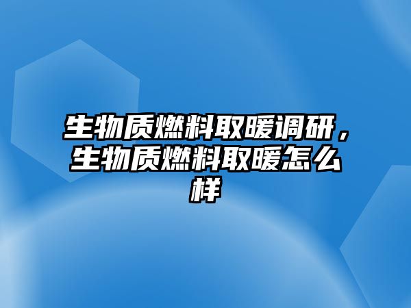 生物質燃料取暖調研，生物質燃料取暖怎么樣