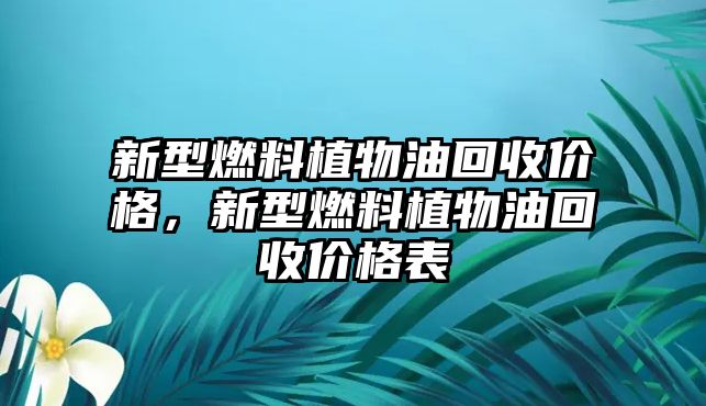 新型燃料植物油回收價(jià)格，新型燃料植物油回收價(jià)格表