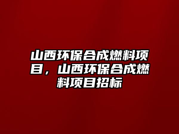 山西環(huán)保合成燃料項目，山西環(huán)保合成燃料項目招標