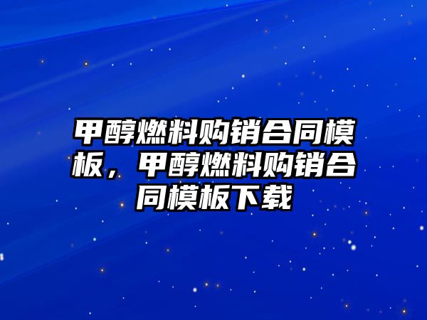 甲醇燃料購(gòu)銷合同模板，甲醇燃料購(gòu)銷合同模板下載