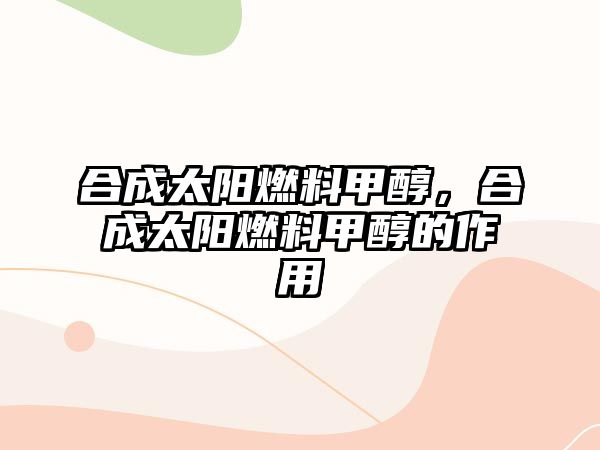 合成太陽燃料甲醇，合成太陽燃料甲醇的作用