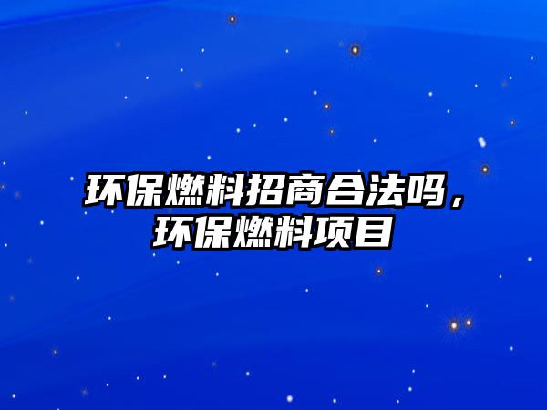 環(huán)保燃料招商合法嗎，環(huán)保燃料項目