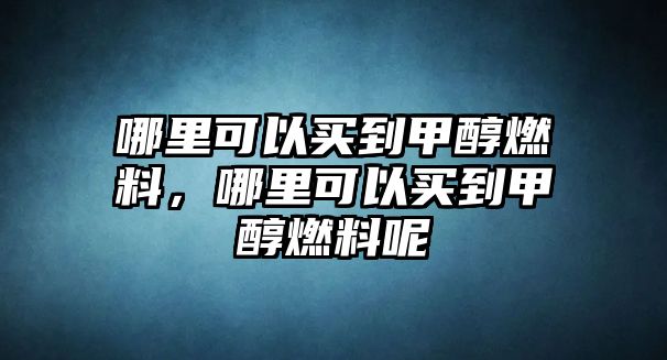 哪里可以買(mǎi)到甲醇燃料，哪里可以買(mǎi)到甲醇燃料呢