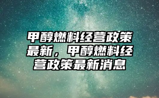 甲醇燃料經(jīng)營(yíng)政策最新，甲醇燃料經(jīng)營(yíng)政策最新消息