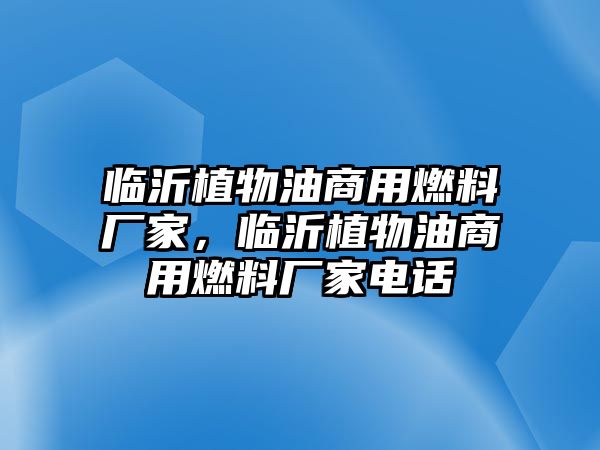 臨沂植物油商用燃料廠家，臨沂植物油商用燃料廠家電話