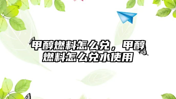 甲醇燃料怎么兌，甲醇燃料怎么兌水使用