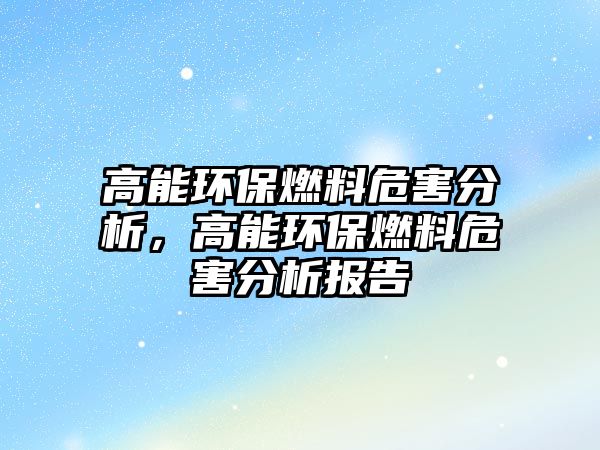 高能環(huán)保燃料危害分析，高能環(huán)保燃料危害分析報告