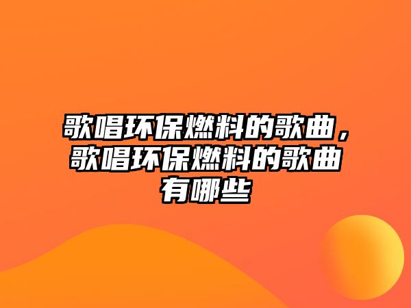 歌唱環(huán)保燃料的歌曲，歌唱環(huán)保燃料的歌曲有哪些