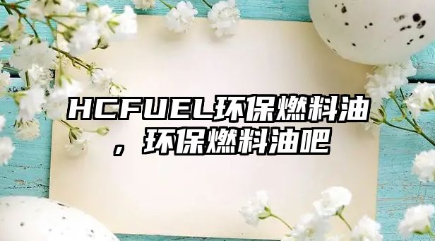 HCFUEL環(huán)保燃料油，環(huán)保燃料油吧