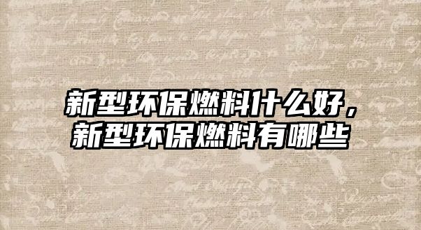 新型環(huán)保燃料什么好，新型環(huán)保燃料有哪些