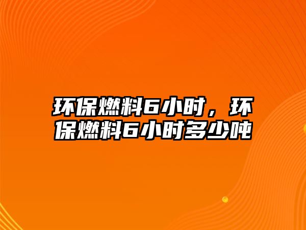 環(huán)保燃料6小時，環(huán)保燃料6小時多少噸