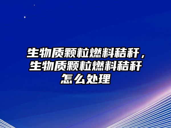 生物質(zhì)顆粒燃料秸稈，生物質(zhì)顆粒燃料秸稈怎么處理