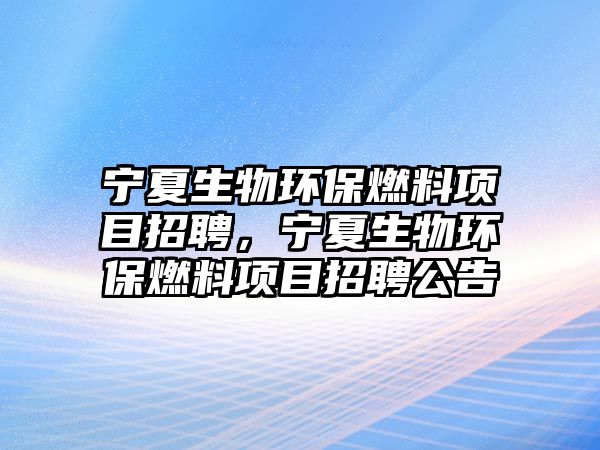 寧夏生物環(huán)保燃料項(xiàng)目招聘，寧夏生物環(huán)保燃料項(xiàng)目招聘公告