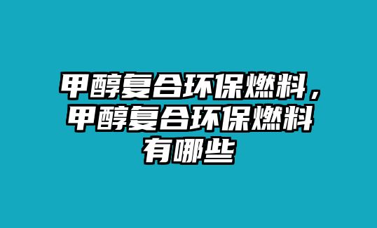 甲醇復(fù)合環(huán)保燃料，甲醇復(fù)合環(huán)保燃料有哪些