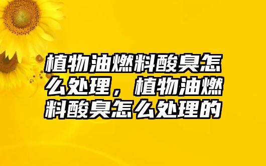 植物油燃料酸臭怎么處理，植物油燃料酸臭怎么處理的