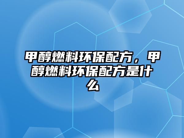 甲醇燃料環(huán)保配方，甲醇燃料環(huán)保配方是什么