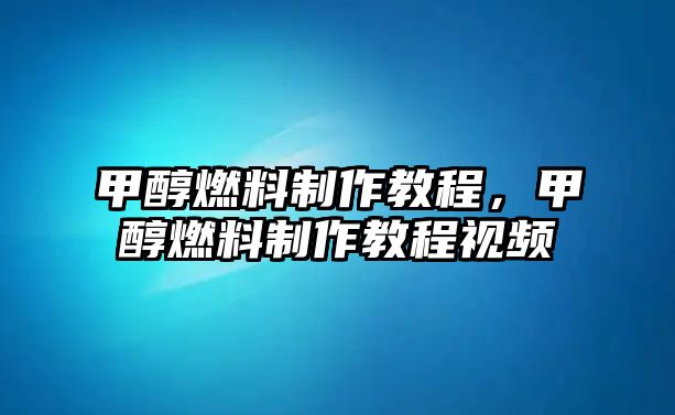 甲醇燃料制作教程，甲醇燃料制作教程視頻