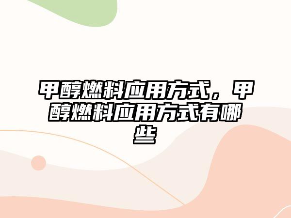 甲醇燃料應(yīng)用方式，甲醇燃料應(yīng)用方式有哪些