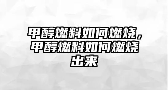 甲醇燃料如何燃燒，甲醇燃料如何燃燒出來(lái)