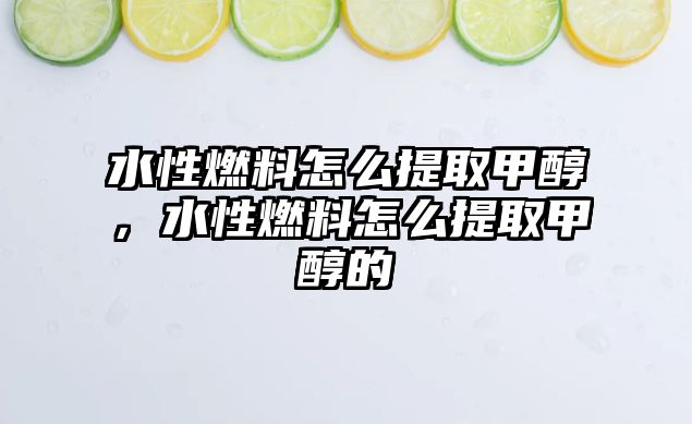 水性燃料怎么提取甲醇，水性燃料怎么提取甲醇的