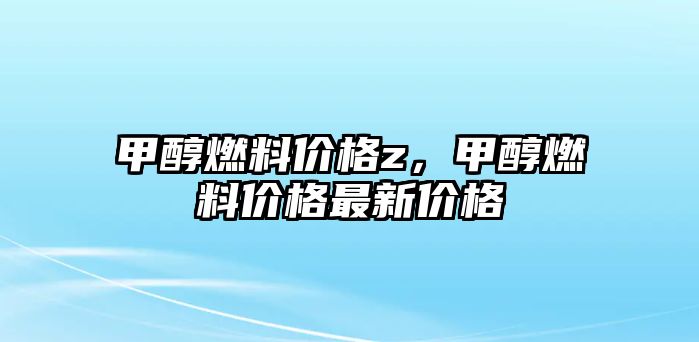 甲醇燃料價(jià)格z，甲醇燃料價(jià)格最新價(jià)格