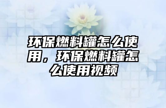 環(huán)保燃料罐怎么使用，環(huán)保燃料罐怎么使用視頻