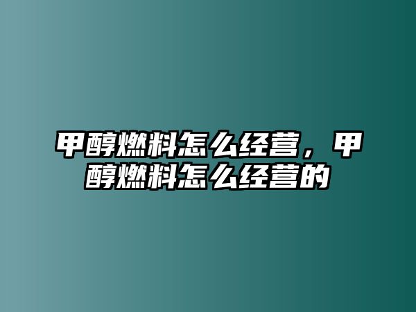 甲醇燃料怎么經(jīng)營，甲醇燃料怎么經(jīng)營的