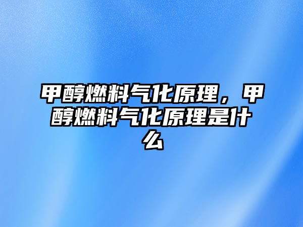 甲醇燃料氣化原理，甲醇燃料氣化原理是什么