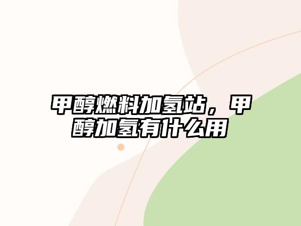 甲醇燃料加氫站，甲醇加氫有什么用