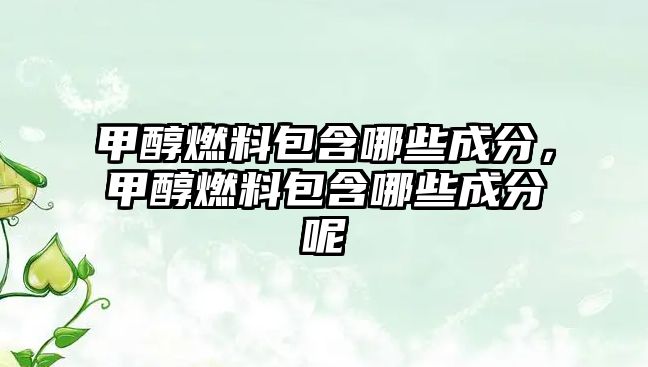 甲醇燃料包含哪些成分，甲醇燃料包含哪些成分呢