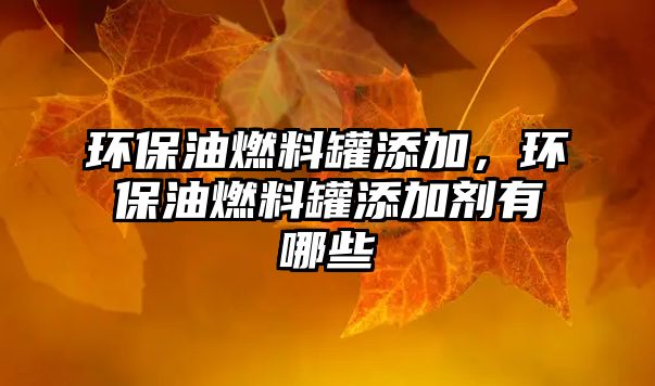 環(huán)保油燃料罐添加，環(huán)保油燃料罐添加劑有哪些