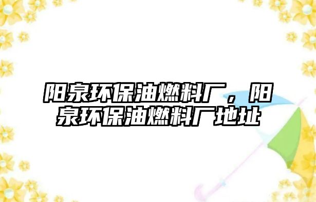 陽泉環(huán)保油燃料廠，陽泉環(huán)保油燃料廠地址