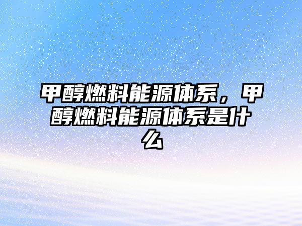 甲醇燃料能源體系，甲醇燃料能源體系是什么