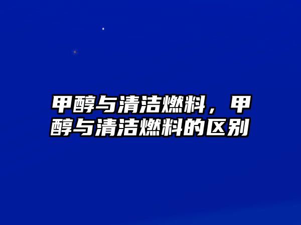 甲醇與清潔燃料，甲醇與清潔燃料的區(qū)別