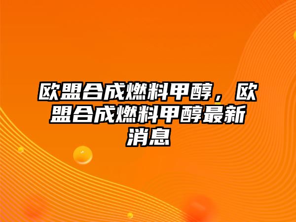 歐盟合成燃料甲醇，歐盟合成燃料甲醇最新消息