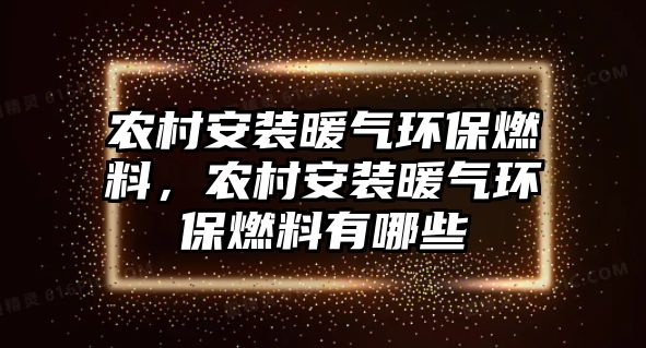 農(nóng)村安裝暖氣環(huán)保燃料，農(nóng)村安裝暖氣環(huán)保燃料有哪些