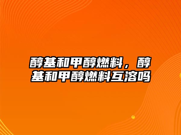 醇基和甲醇燃料，醇基和甲醇燃料互溶嗎