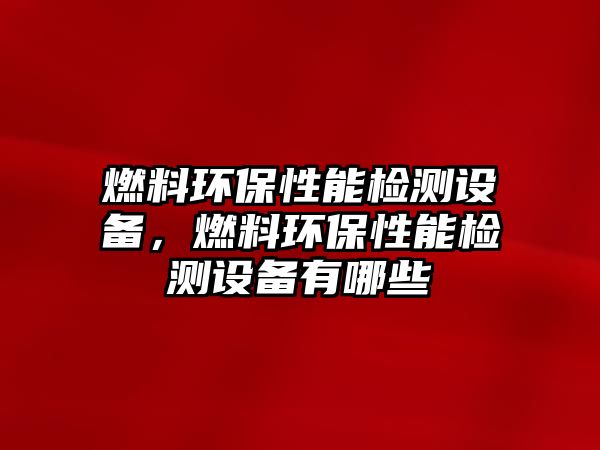 燃料環(huán)保性能檢測(cè)設(shè)備，燃料環(huán)保性能檢測(cè)設(shè)備有哪些