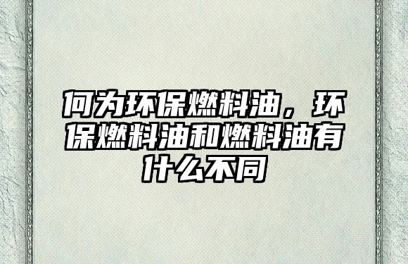 何為環(huán)保燃料油，環(huán)保燃料油和燃料油有什么不同