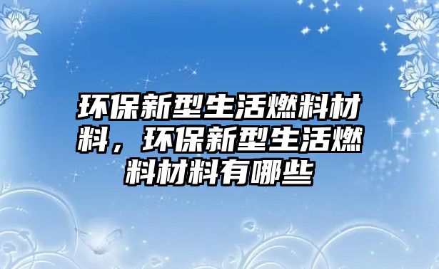 環(huán)保新型生活燃料材料，環(huán)保新型生活燃料材料有哪些