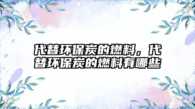 代替環(huán)保炭的燃料，代替環(huán)保炭的燃料有哪些