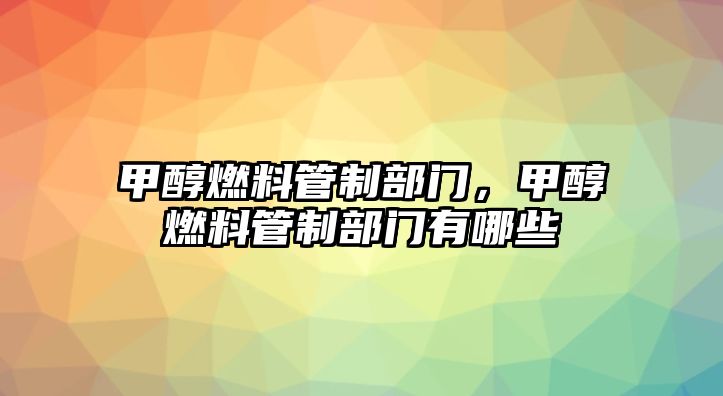 甲醇燃料管制部門，甲醇燃料管制部門有哪些