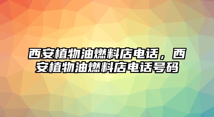 西安植物油燃料店電話，西安植物油燃料店電話號碼