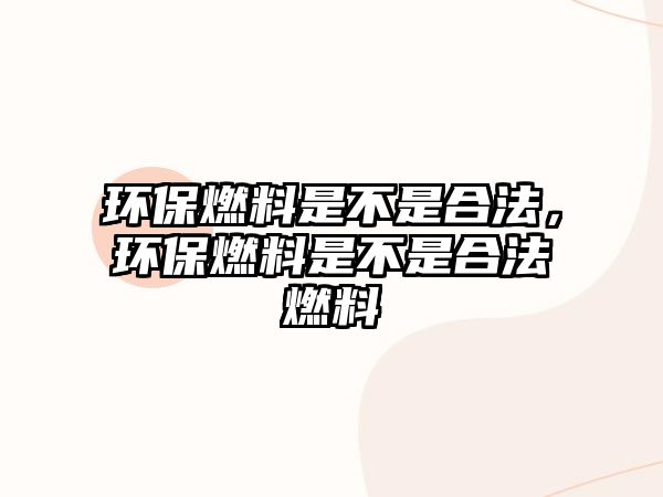 環(huán)保燃料是不是合法，環(huán)保燃料是不是合法燃料